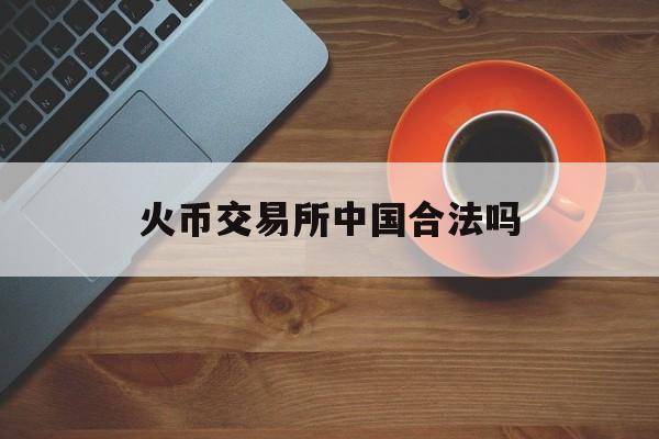 关于火币交易所中国合法吗的信息